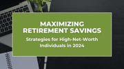 Maximizing Retirement Savings: Strategies for High-Net-Worth Individuals in 2024